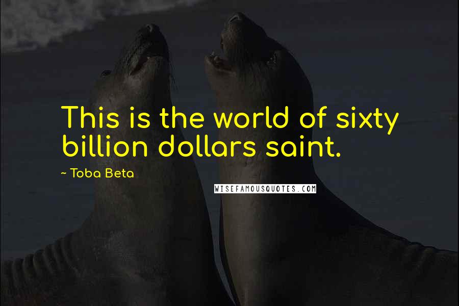 Toba Beta Quotes: This is the world of sixty billion dollars saint.