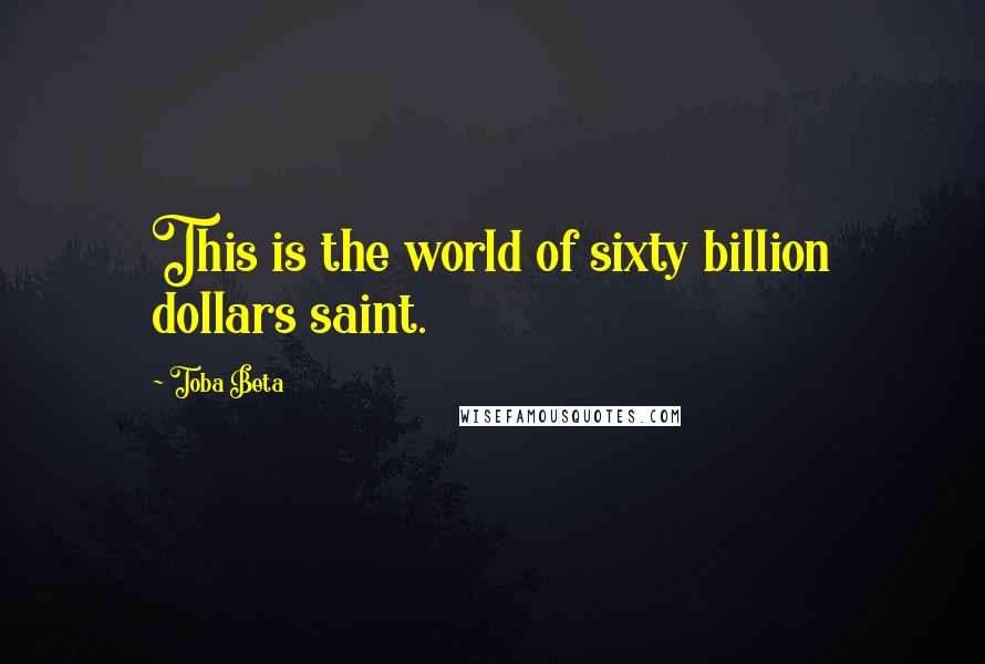 Toba Beta Quotes: This is the world of sixty billion dollars saint.