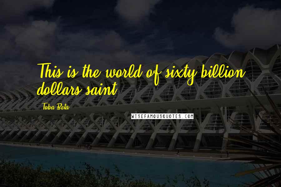 Toba Beta Quotes: This is the world of sixty billion dollars saint.