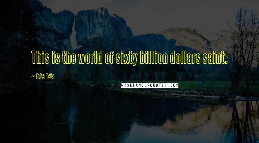 Toba Beta Quotes: This is the world of sixty billion dollars saint.