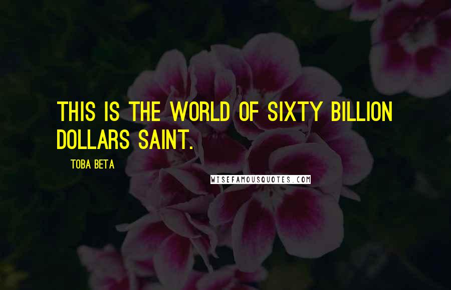 Toba Beta Quotes: This is the world of sixty billion dollars saint.