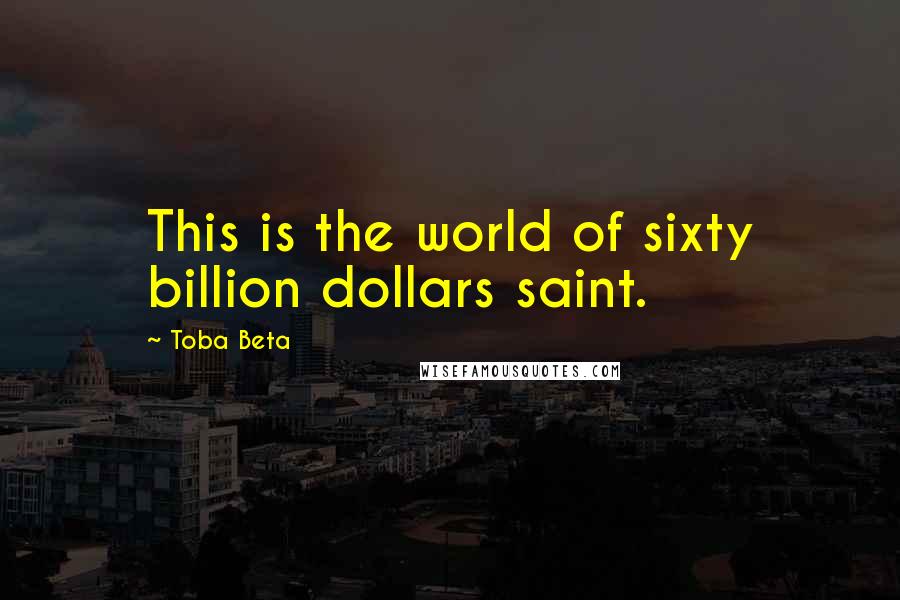 Toba Beta Quotes: This is the world of sixty billion dollars saint.