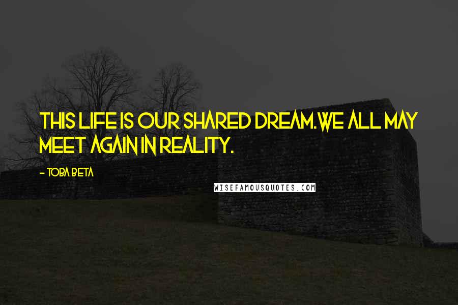 Toba Beta Quotes: This life is our shared dream.We all may meet again in reality.