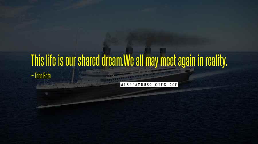 Toba Beta Quotes: This life is our shared dream.We all may meet again in reality.
