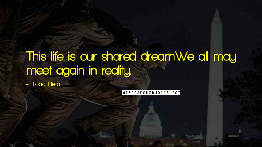 Toba Beta Quotes: This life is our shared dream.We all may meet again in reality.