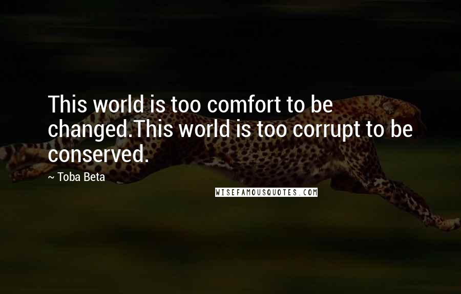 Toba Beta Quotes: This world is too comfort to be changed.This world is too corrupt to be conserved.