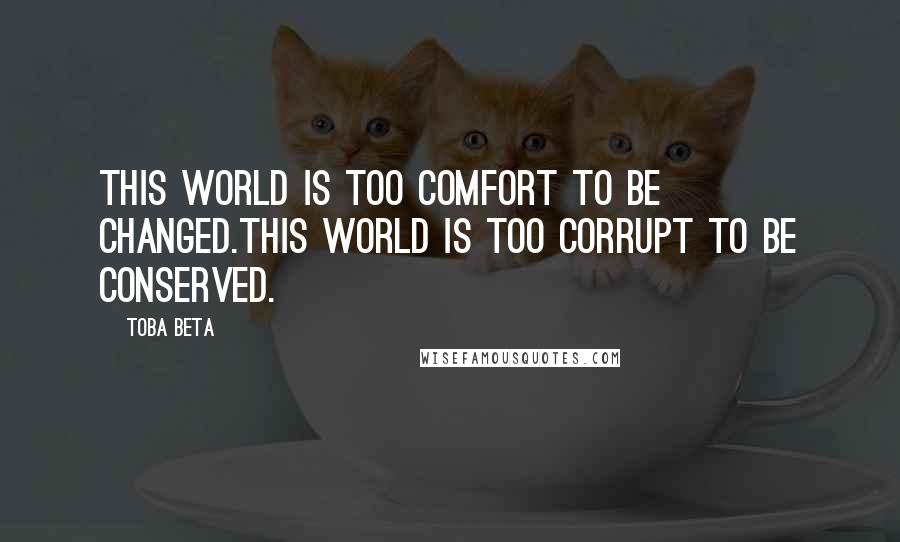 Toba Beta Quotes: This world is too comfort to be changed.This world is too corrupt to be conserved.