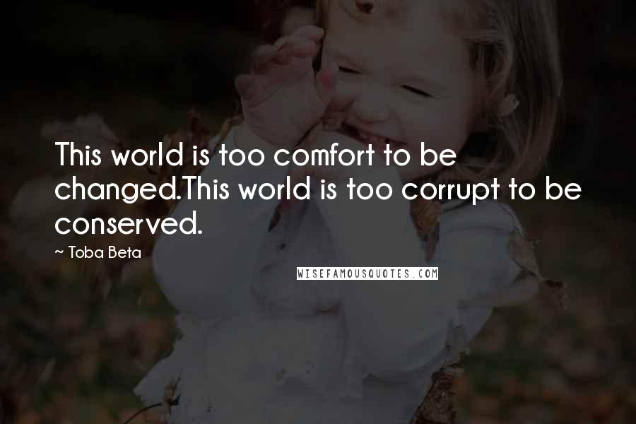 Toba Beta Quotes: This world is too comfort to be changed.This world is too corrupt to be conserved.