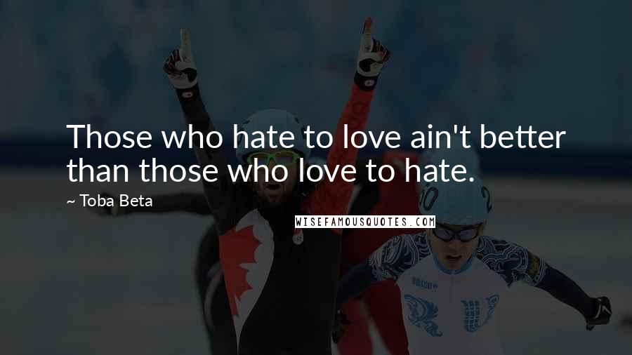 Toba Beta Quotes: Those who hate to love ain't better than those who love to hate.