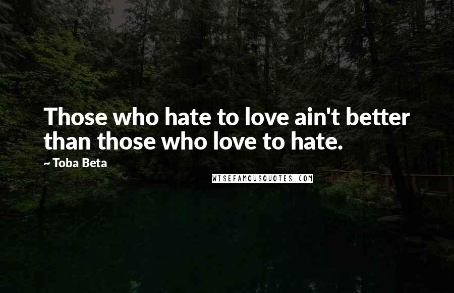 Toba Beta Quotes: Those who hate to love ain't better than those who love to hate.