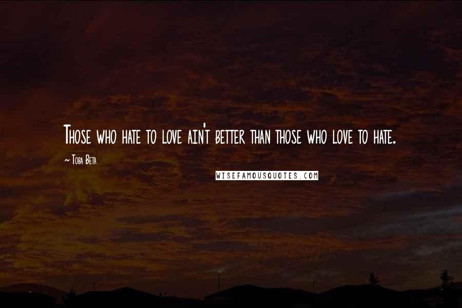 Toba Beta Quotes: Those who hate to love ain't better than those who love to hate.