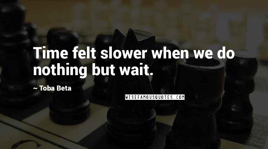 Toba Beta Quotes: Time felt slower when we do nothing but wait.