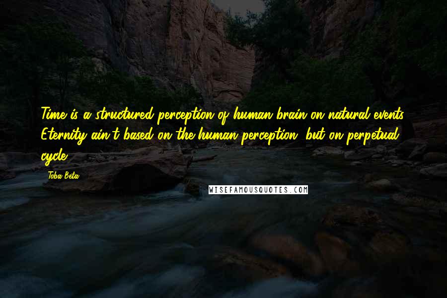 Toba Beta Quotes: Time is a structured perception of human brain on natural events. Eternity ain't based on the human perception, but on perpetual cycle.