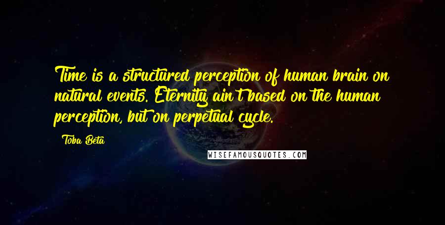 Toba Beta Quotes: Time is a structured perception of human brain on natural events. Eternity ain't based on the human perception, but on perpetual cycle.