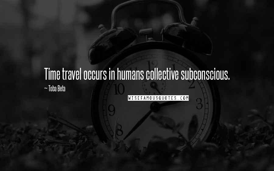 Toba Beta Quotes: Time travel occurs in humans collective subconscious.