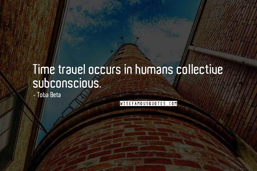 Toba Beta Quotes: Time travel occurs in humans collective subconscious.