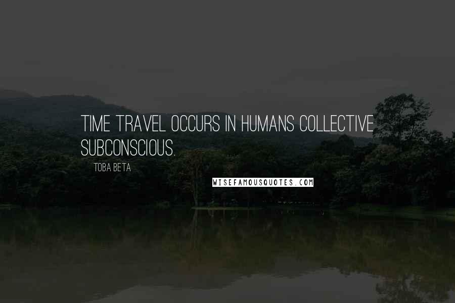 Toba Beta Quotes: Time travel occurs in humans collective subconscious.