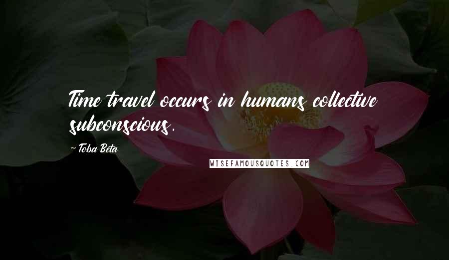 Toba Beta Quotes: Time travel occurs in humans collective subconscious.
