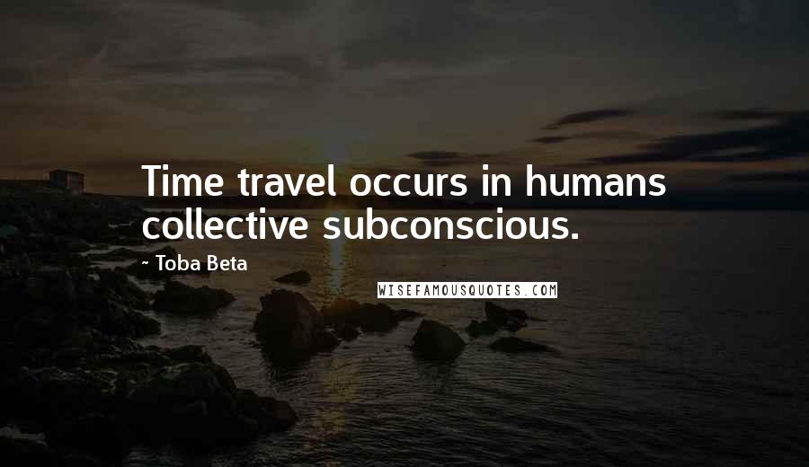 Toba Beta Quotes: Time travel occurs in humans collective subconscious.
