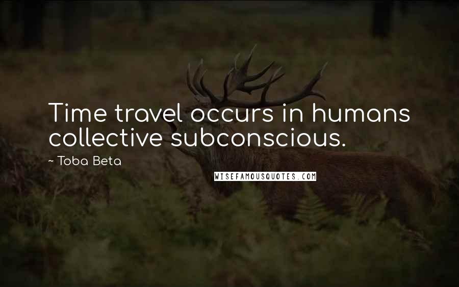 Toba Beta Quotes: Time travel occurs in humans collective subconscious.