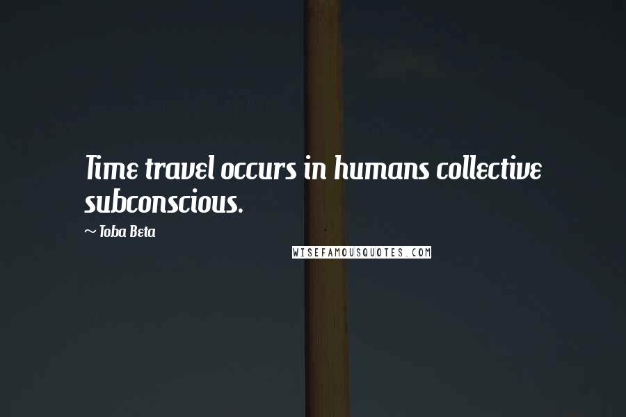 Toba Beta Quotes: Time travel occurs in humans collective subconscious.