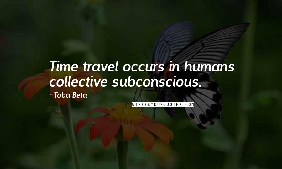 Toba Beta Quotes: Time travel occurs in humans collective subconscious.