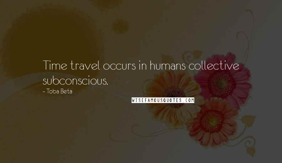Toba Beta Quotes: Time travel occurs in humans collective subconscious.