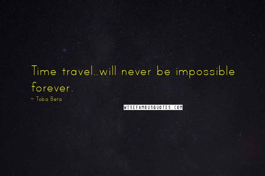 Toba Beta Quotes: Time travel..will never be impossible forever.