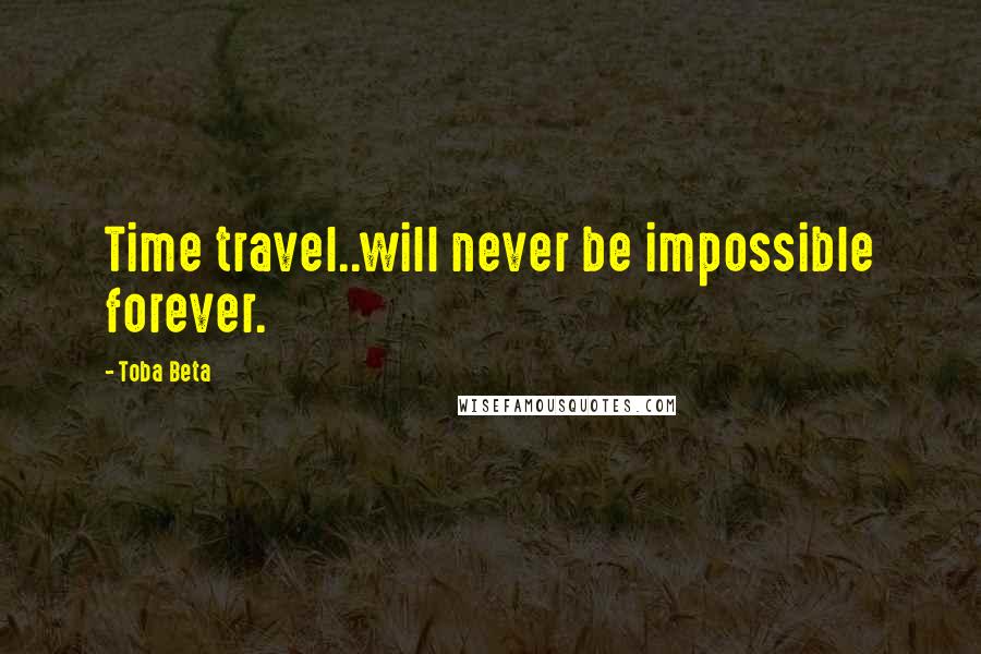 Toba Beta Quotes: Time travel..will never be impossible forever.