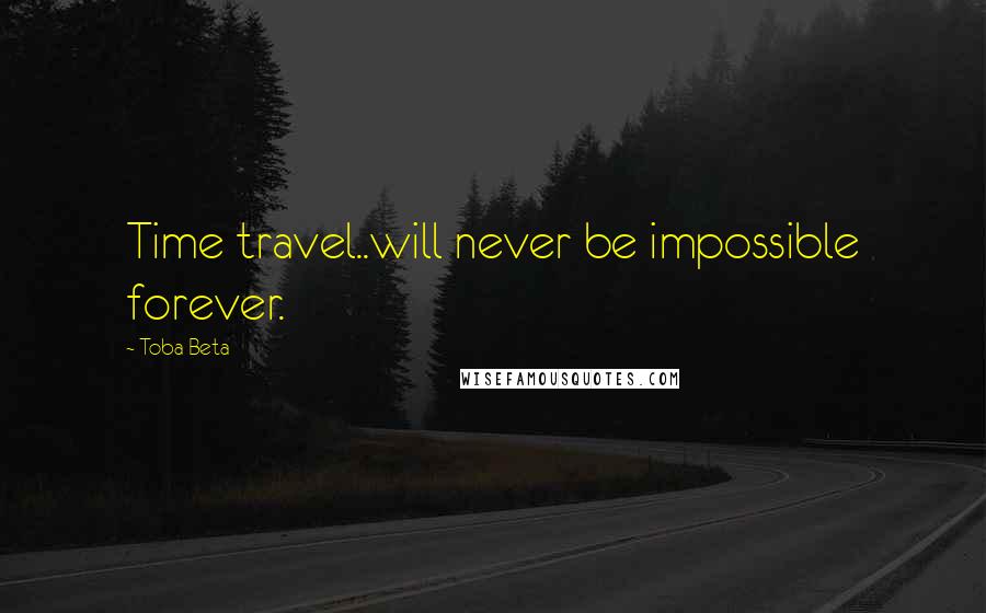Toba Beta Quotes: Time travel..will never be impossible forever.