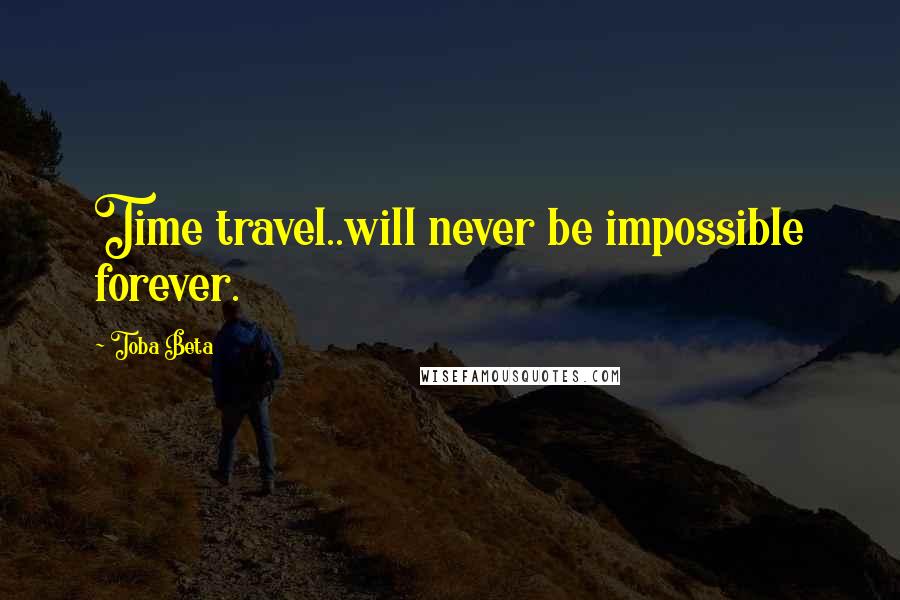 Toba Beta Quotes: Time travel..will never be impossible forever.