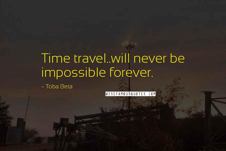 Toba Beta Quotes: Time travel..will never be impossible forever.