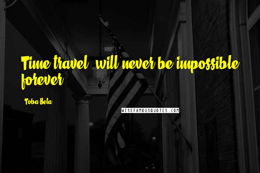 Toba Beta Quotes: Time travel..will never be impossible forever.