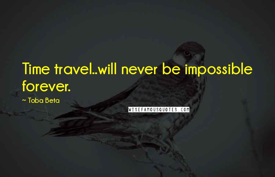 Toba Beta Quotes: Time travel..will never be impossible forever.