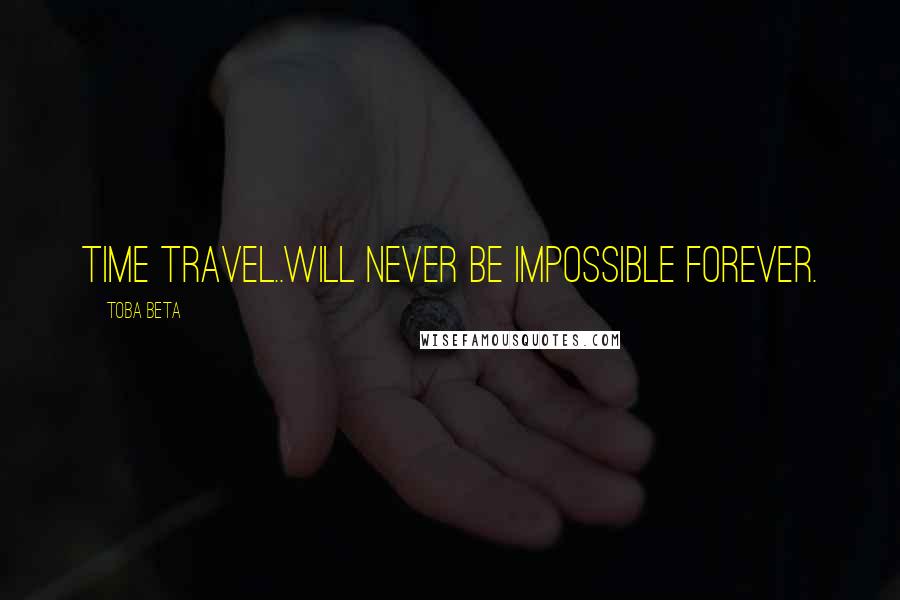 Toba Beta Quotes: Time travel..will never be impossible forever.