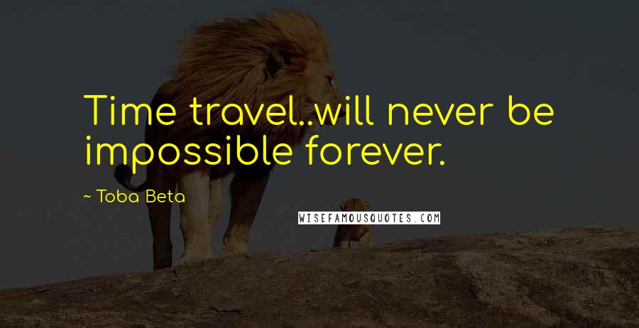 Toba Beta Quotes: Time travel..will never be impossible forever.