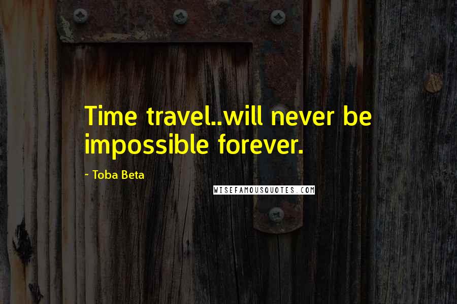 Toba Beta Quotes: Time travel..will never be impossible forever.