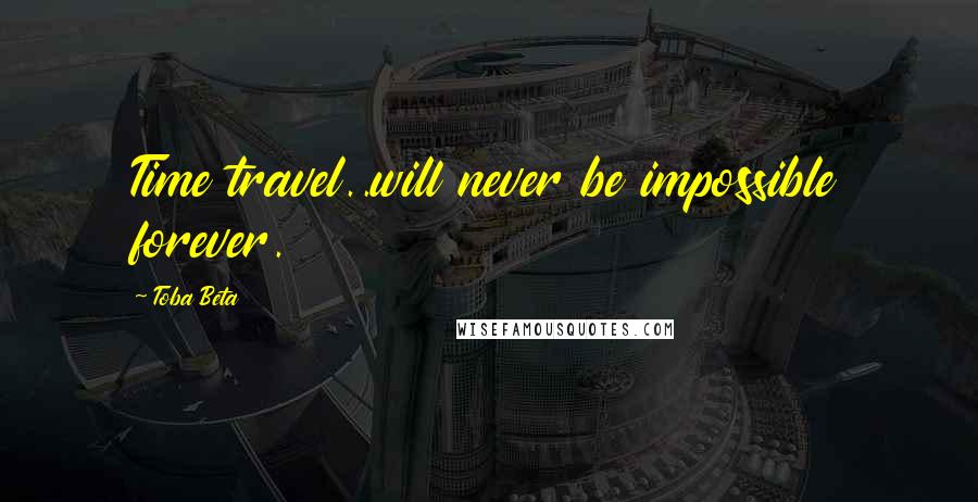 Toba Beta Quotes: Time travel..will never be impossible forever.