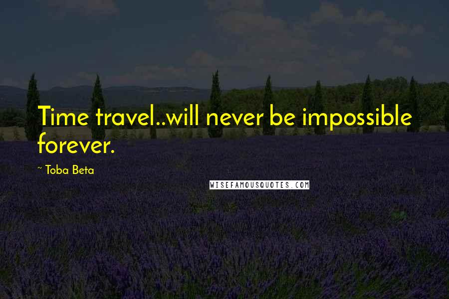 Toba Beta Quotes: Time travel..will never be impossible forever.