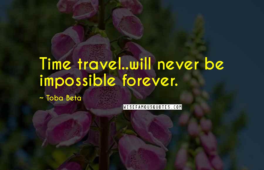 Toba Beta Quotes: Time travel..will never be impossible forever.