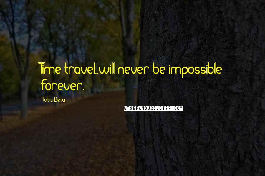 Toba Beta Quotes: Time travel..will never be impossible forever.