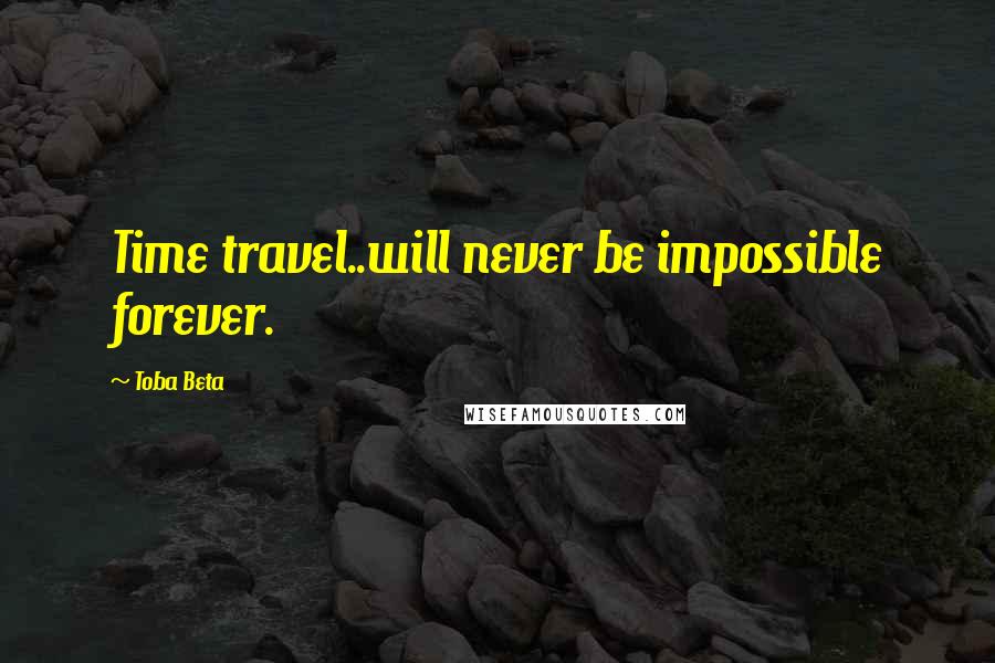 Toba Beta Quotes: Time travel..will never be impossible forever.