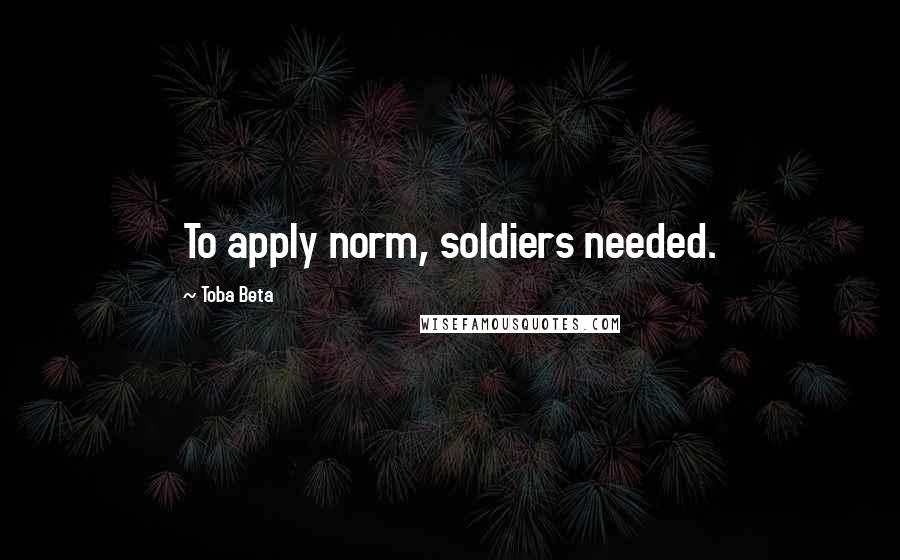 Toba Beta Quotes: To apply norm, soldiers needed.