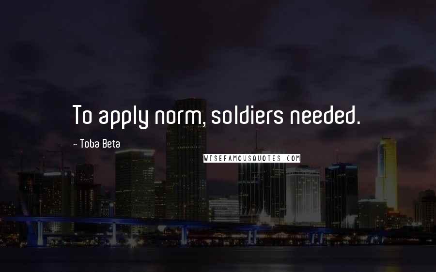 Toba Beta Quotes: To apply norm, soldiers needed.