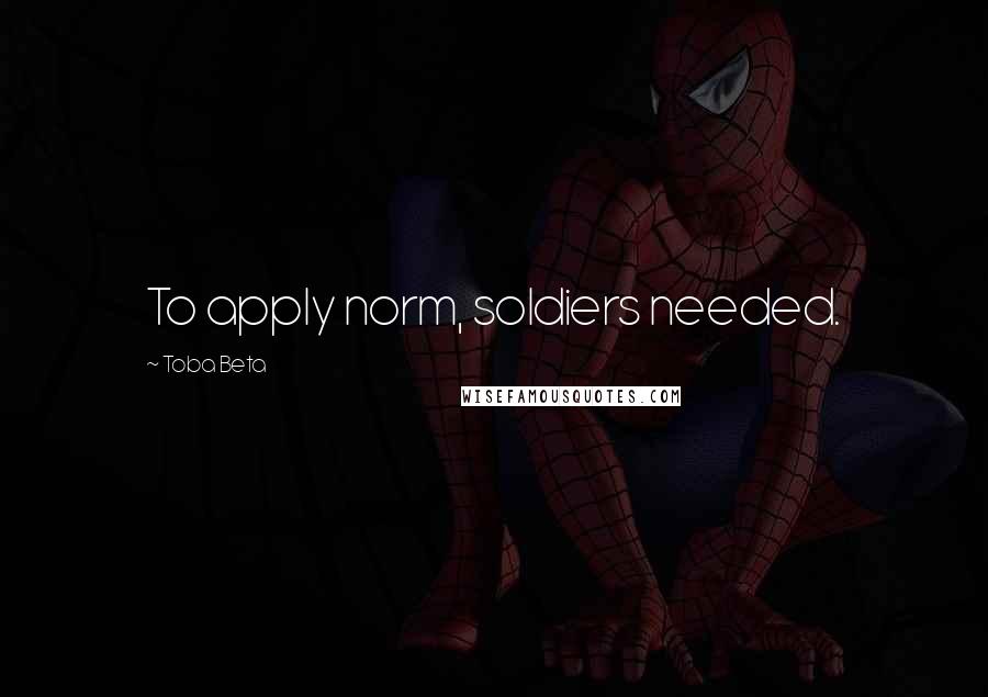 Toba Beta Quotes: To apply norm, soldiers needed.