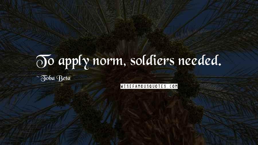Toba Beta Quotes: To apply norm, soldiers needed.