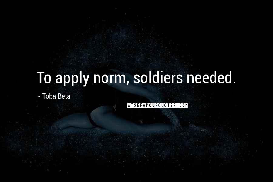 Toba Beta Quotes: To apply norm, soldiers needed.