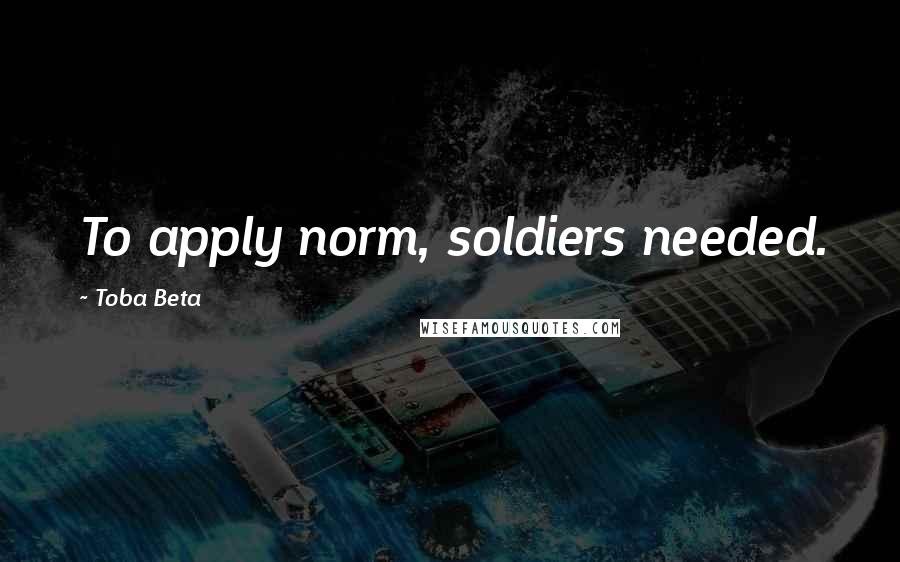 Toba Beta Quotes: To apply norm, soldiers needed.