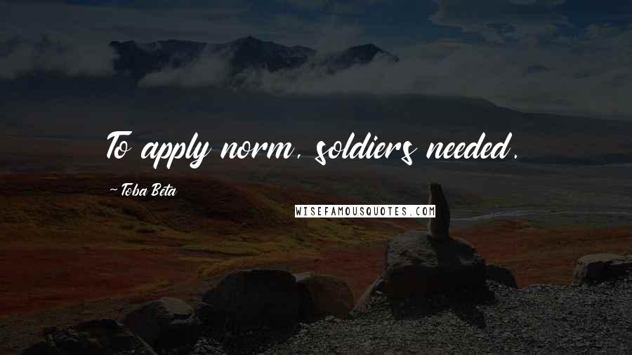 Toba Beta Quotes: To apply norm, soldiers needed.