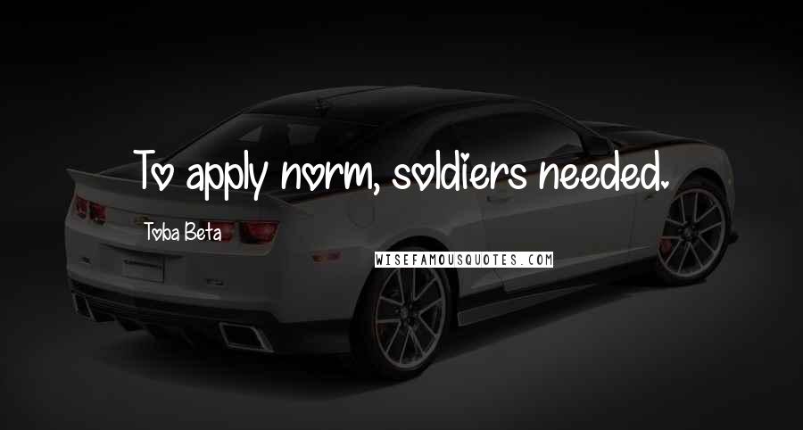 Toba Beta Quotes: To apply norm, soldiers needed.